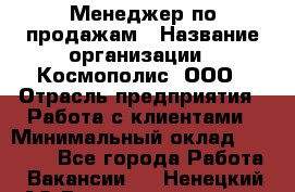 Менеджер по продажам › Название организации ­ Космополис, ООО › Отрасль предприятия ­ Работа с клиентами › Минимальный оклад ­ 20 000 - Все города Работа » Вакансии   . Ненецкий АО,Великовисочное с.